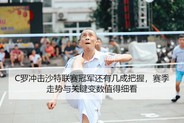 C罗冲击沙特联赛冠军还有几成把握，赛季走势与关键变数值得细看